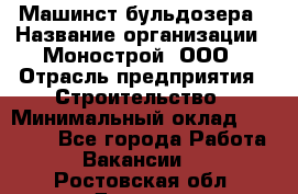 Машинст бульдозера › Название организации ­ Монострой, ООО › Отрасль предприятия ­ Строительство › Минимальный оклад ­ 20 000 - Все города Работа » Вакансии   . Ростовская обл.,Донецк г.